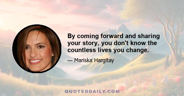 By coming forward and sharing your story, you don't know the countless lives you change.