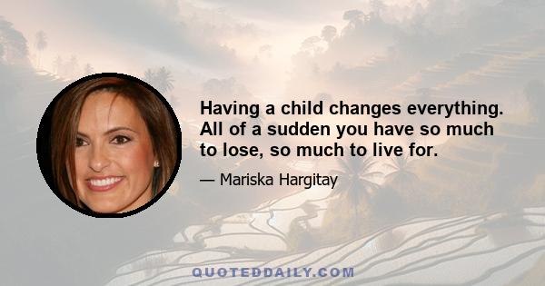 Having a child changes everything. All of a sudden you have so much to lose, so much to live for.