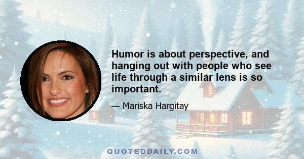 Humor is about perspective, and hanging out with people who see life through a similar lens is so important.