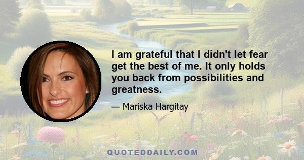 I am grateful that I didn't let fear get the best of me. It only holds you back from possibilities and greatness.