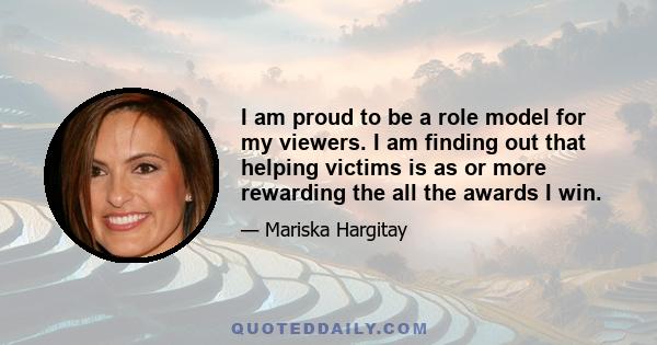 I am proud to be a role model for my viewers. I am finding out that helping victims is as or more rewarding the all the awards I win.