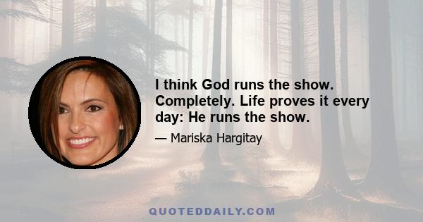 I think God runs the show. Completely. Life proves it every day: He runs the show.