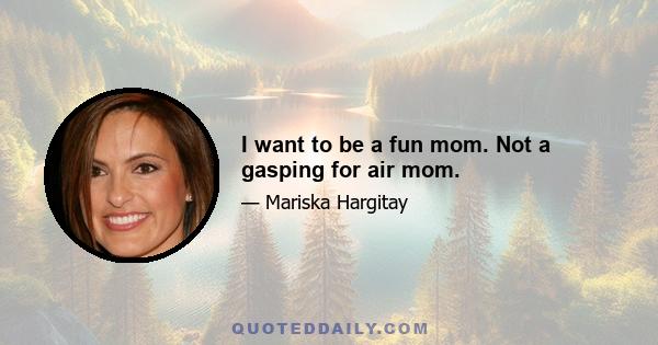 I want to be a fun mom. Not a gasping for air mom.