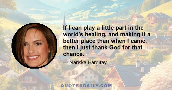 If I can play a little part in the world's healing, and making it a better place than when I came, then I just thank God for that chance.