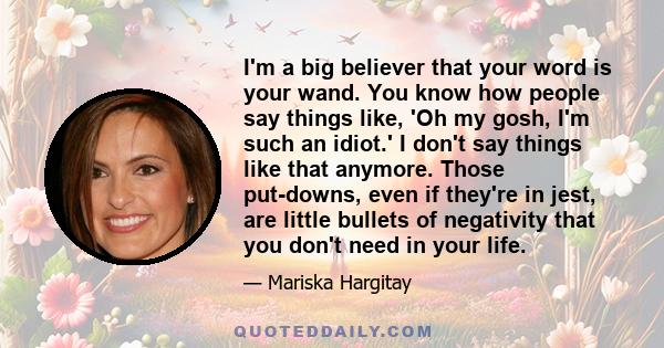 I'm a big believer that your word is your wand. You know how people say things like, 'Oh my gosh, I'm such an idiot.' I don't say things like that anymore. Those put-downs, even if they're in jest, are little bullets of 