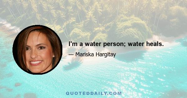 I'm a water person; water heals.