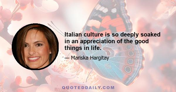 Italian culture is so deeply soaked in an appreciation of the good things in life.