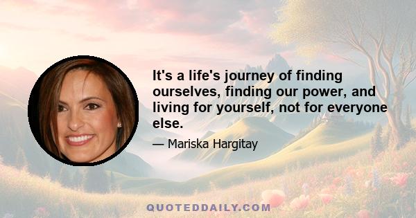 It's a life's journey of finding ourselves, finding our power, and living for yourself, not for everyone else.