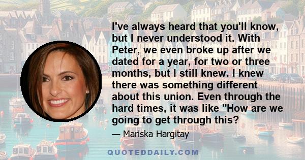 I've always heard that you'll know, but I never understood it. With Peter, we even broke up after we dated for a year, for two or three months, but I still knew. I knew there was something different about this union.