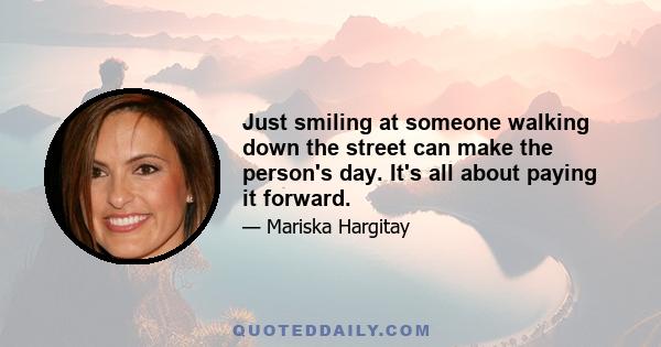 Just smiling at someone walking down the street can make the person's day. It's all about paying it forward.