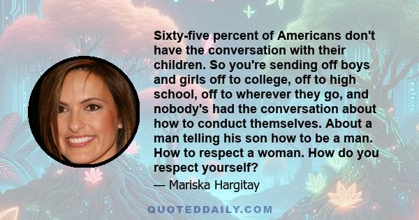 Sixty-five percent of Americans don't have the conversation with their children. So you're sending off boys and girls off to college, off to high school, off to wherever they go, and nobody's had the conversation about