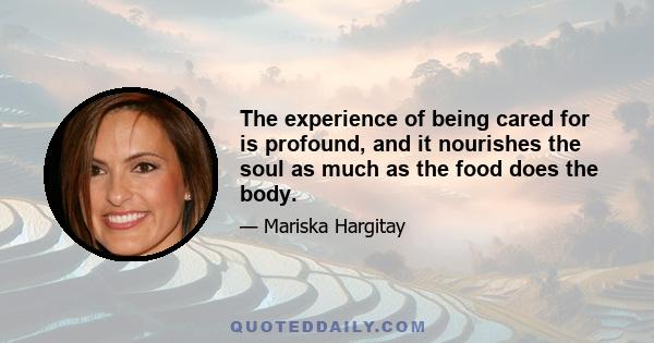 The experience of being cared for is profound, and it nourishes the soul as much as the food does the body.