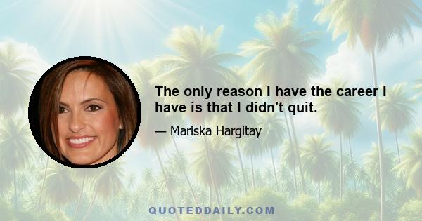 The only reason I have the career I have is that I didn't quit.