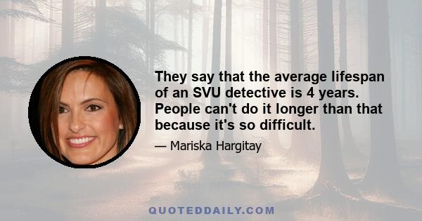 They say that the average lifespan of an SVU detective is 4 years. People can't do it longer than that because it's so difficult.