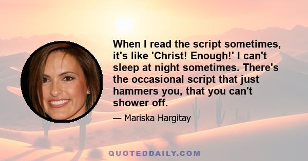 When I read the script sometimes, it's like 'Christ! Enough!' I can't sleep at night sometimes. There's the occasional script that just hammers you, that you can't shower off.