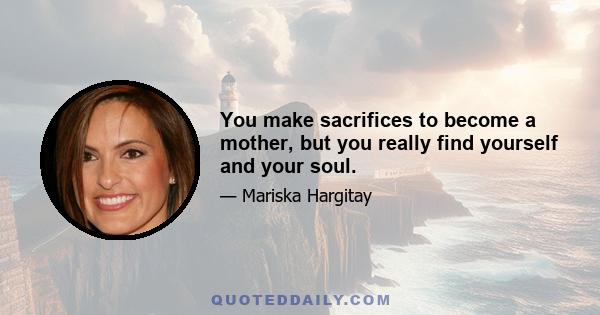 You make sacrifices to become a mother, but you really find yourself and your soul.