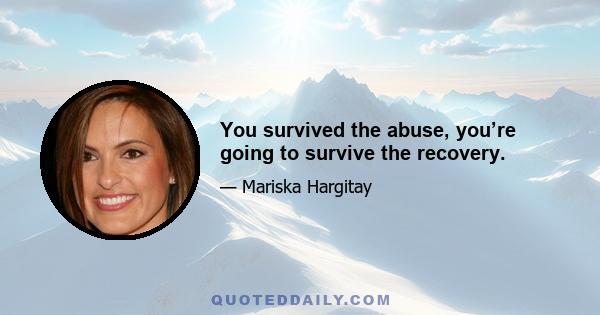 You survived the abuse, you’re going to survive the recovery.