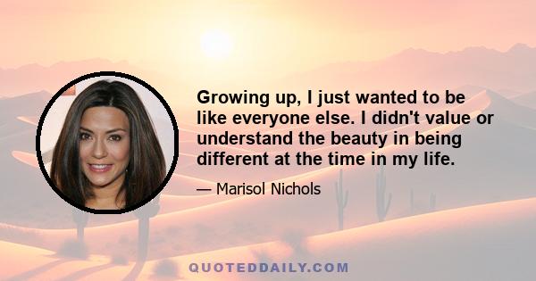 Growing up, I just wanted to be like everyone else. I didn't value or understand the beauty in being different at the time in my life.