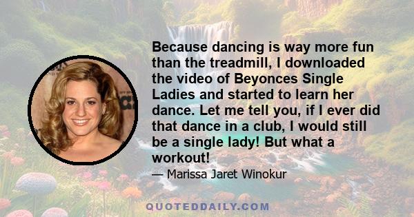 Because dancing is way more fun than the treadmill, I downloaded the video of Beyonces Single Ladies and started to learn her dance. Let me tell you, if I ever did that dance in a club, I would still be a single lady!