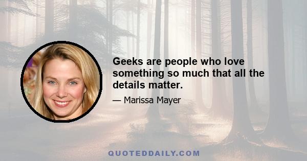 Geeks are people who love something so much that all the details matter.