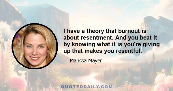 I have a theory that burnout is about resentment. And you beat it by knowing what it is you're giving up that makes you resentful.