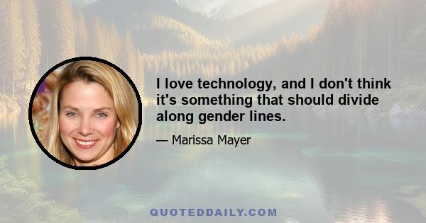 I love technology, and I don't think it's something that should divide along gender lines.