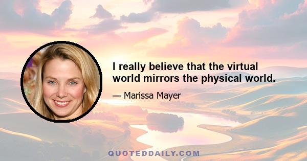 I really believe that the virtual world mirrors the physical world.