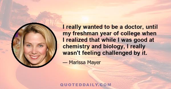 I really wanted to be a doctor, until my freshman year of college when I realized that while I was good at chemistry and biology, I really wasn't feeling challenged by it.