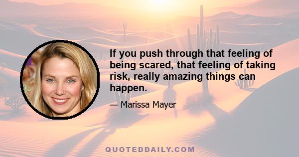 If you push through that feeling of being scared, that feeling of taking risk, really amazing things can happen.