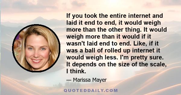 If you took the entire internet and laid it end to end, it would weigh more than the other thing. It would weigh more than it would if it wasn't laid end to end. Like, if it was a ball of rolled up internet it would