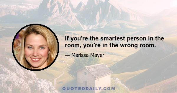 If you're the smartest person in the room, you're in the wrong room.