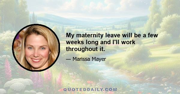 My maternity leave will be a few weeks long and I'll work throughout it.