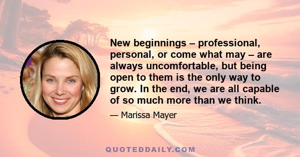 New beginnings – professional, personal, or come what may – are always uncomfortable, but being open to them is the only way to grow. In the end, we are all capable of so much more than we think.