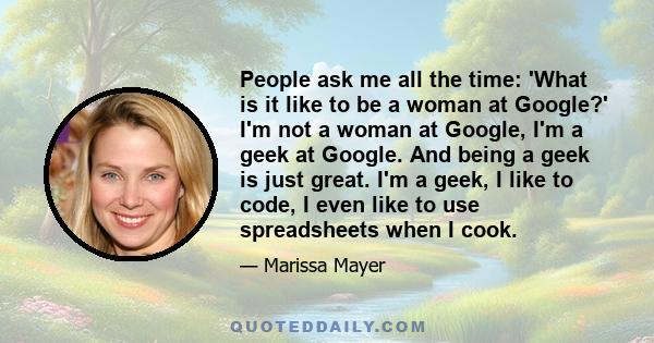 People ask me all the time: 'What is it like to be a woman at Google?' I'm not a woman at Google, I'm a geek at Google. And being a geek is just great. I'm a geek, I like to code, I even like to use spreadsheets when I