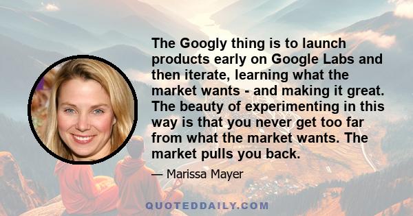 The Googly thing is to launch products early on Google Labs and then iterate, learning what the market wants - and making it great. The beauty of experimenting in this way is that you never get too far from what the