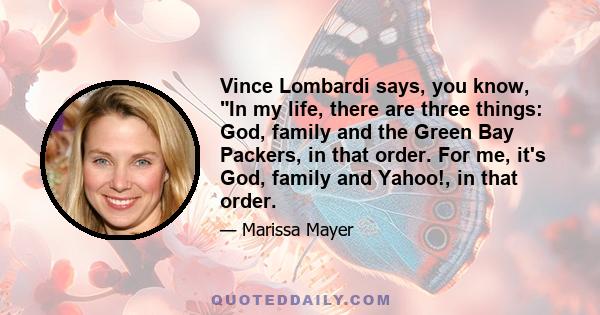 Vince Lombardi says, you know, In my life, there are three things: God, family and the Green Bay Packers, in that order. For me, it's God, family and Yahoo!, in that order.