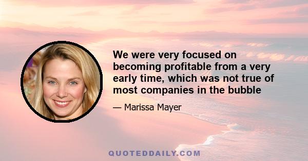 We were very focused on becoming profitable from a very early time, which was not true of most companies in the bubble