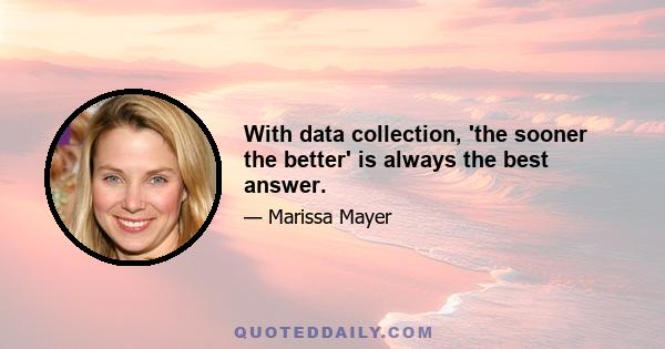 With data collection, 'the sooner the better' is always the best answer.