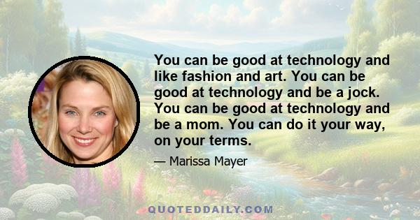 You can be good at technology and like fashion and art. You can be good at technology and be a jock. You can be good at technology and be a mom. You can do it your way, on your terms.