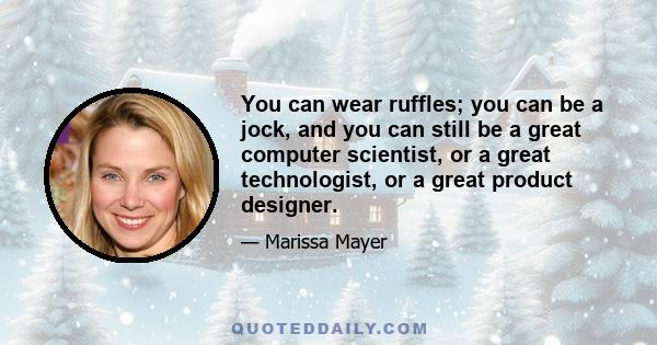 You can wear ruffles; you can be a jock, and you can still be a great computer scientist, or a great technologist, or a great product designer.