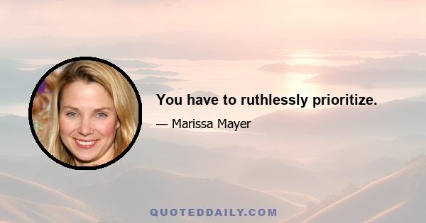 You have to ruthlessly prioritize.