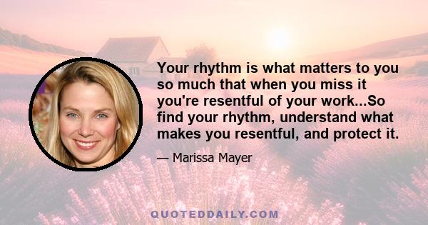 Your rhythm is what matters to you so much that when you miss it you're resentful of your work...So find your rhythm, understand what makes you resentful, and protect it.