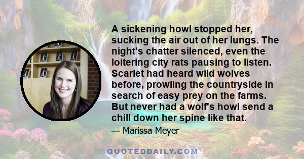 A sickening howl stopped her, sucking the air out of her lungs. The night's chatter silenced, even the loitering city rats pausing to listen. Scarlet had heard wild wolves before, prowling the countryside in search of