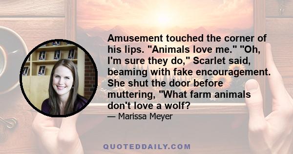 Amusement touched the corner of his lips. Animals love me. Oh, I'm sure they do, Scarlet said, beaming with fake encouragement. She shut the door before muttering, What farm animals don't love a wolf?