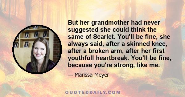 But her grandmother had never suggested she could think the same of Scarlet. You'll be fine, she always said, after a skinned knee, after a broken arm, after her first youthfull heartbreak. You'll be fine, because