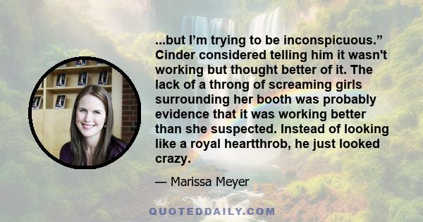 ...but I’m trying to be inconspicuous.” Cinder considered telling him it wasn't working but thought better of it. The lack of a throng of screaming girls surrounding her booth was probably evidence that it was working