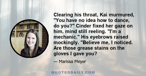 Clearing his throat, Kai murmured, You have no idea how to dance, do you? Cinder fixed her gaze on him, mind still reeling. I'm a mechanic. His eyebrows raised mockingly. Believe me, I noticed. Are those grease stains