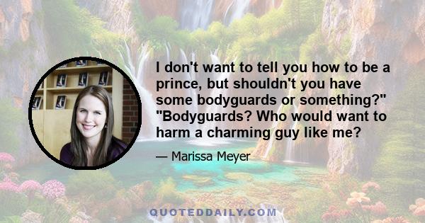 I don't want to tell you how to be a prince, but shouldn't you have some bodyguards or something? Bodyguards? Who would want to harm a charming guy like me?