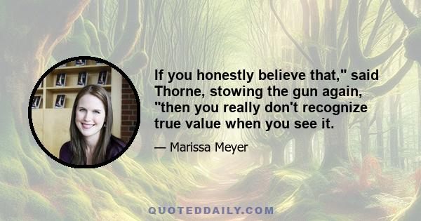 If you honestly believe that, said Thorne, stowing the gun again, then you really don't recognize true value when you see it.