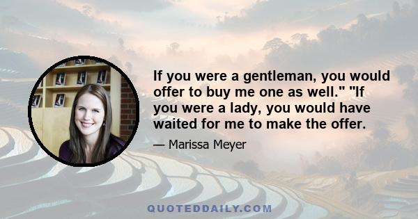 If you were a gentleman, you would offer to buy me one as well. If you were a lady, you would have waited for me to make the offer.